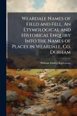Weardale Names of Field and Fell. An Etymological and Historical Enquiry Into the Names of Places in Weardale, Co. Durham Weardale Names of Field and Fell. An Etymological and Historical Enquiry Into the Names of Places in Weardale, Co. Durham