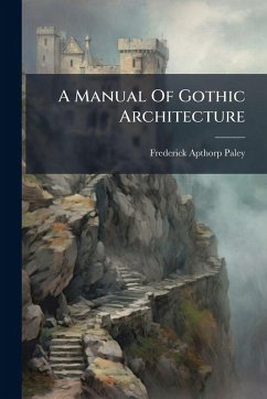 A Manual Of Gothic Architecture - Paley, Frederick Apthorp A Manual Of Gothic Architecture - Paley, Frederick Apthorp