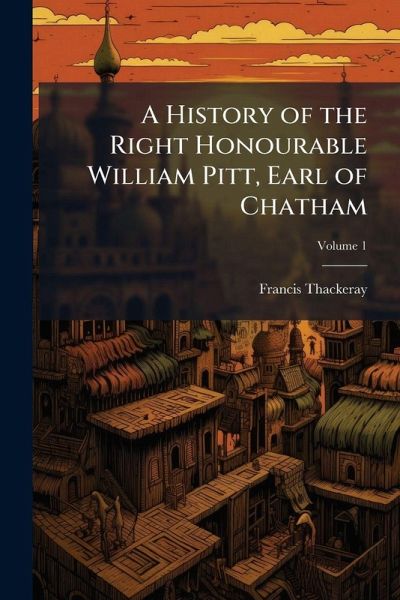 A History of the Right Honourable William Pitt, Earl of Chatham A History of the Right Honourable William Pitt, Earl of Chatham