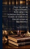 Practicarum Quaestiones Rerumque In Supremis Belgarum Curiis Actarum Et Observatarum Decisiones Practicarum Quaestiones Rerumque In Supremis Belgarum Curiis Actarum Et Observatarum Decisiones