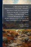A Register Of The Presidents, Fellows, Demies, Instructors In Grammar And In Music, Chaplains, Clerks, Choristers, And Other Members Of Saint Mary Magdalen College In The University Of Oxford A Register Of The Presidents, Fellows, Demies, Instructors In Grammar And In Music, Chaplains, Clerks, Choristers, And Other Members Of Saint Mary Magdalen College In The University Of Oxford