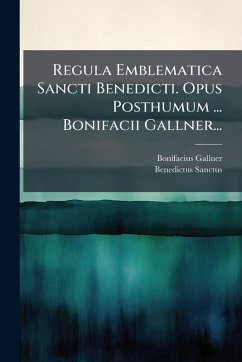 Regula Emblematica Sancti Benedicti. Opus Posthumum ... Bonifacii Gallner... - Gallner, Bonifacius; Sanctus, Benedictus