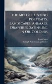 The Art of Painting Portraits, Landscapes, Animals, Draperies, Satins, &c. in Oil Colours