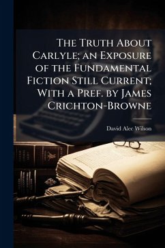 The Truth About Carlyle; an Exposure of the Fundamental Fiction Still Current; With a Pref. by James Crichton-Browne - Wilson, David Alec