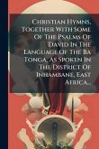 Christian Hymns, Together With Some Of The Psalms Of David In The Language Of The Ba Tonga, As Spoken In The District Of Inhambane, East Africa...