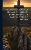 The Insufficiency Of Human Efforts ... In Evangelizing The Heathen World, A Sermon The Insufficiency Of Human Efforts ... In Evangelizing The Heathen World, A Sermon