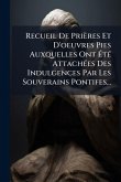 Recueil De Prières Et D'oeuvres Pies Auxquelles Ont ÃtÃ(c) AttachÃ(c)es Des Indulgences Par Les Souverains Pontifes... Recueil De Prières Et D'oeuvres Pies Auxquelles Ont ÃtÃ(c) AttachÃ(c)es Des Indulgences Par Les Souverains Pontifes...