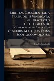 Libertas Conscientiae A Praeiudiciis Vindicata, Seu Tractatus Theologicus De Conscientia Recta In Obscuris, Menti Joa. Duns Scoti Accomodatus Libertas Conscientiae A Praeiudiciis Vindicata, Seu Tractatus Theologicus De Conscientia Recta In Obscuris, Menti Joa. Duns Scoti Accomodatus