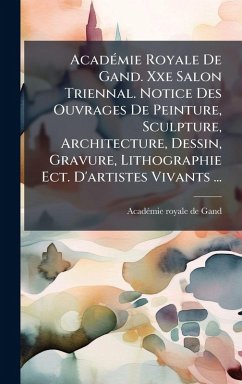 AcadÃ(c)mie Royale De Gand. Xxe Salon Triennal. Notice Des Ouvrages De Peinture, Sculpture, Architecture, Dessin, Gravure, Lithographie Ect. D'artistes Vivants ...