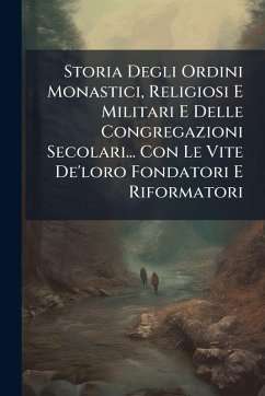 Storia Degli Ordini Monastici, Religiosi E Militari E Delle Congregazioni Secolari... Con Le Vite De'loro Fondatori E Riformatori - Anonymous Storia Degli Ordini Monastici, Religiosi E Militari E Delle Congregazioni Secolari... Con Le Vite De'loro Fondatori E Riformatori - Anonymous