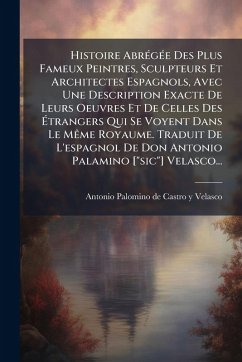 Histoire AbrÃ(c)gÃ(c)e Des Plus Fameux Peintres, Sculpteurs Et Architectes Espagnols, Avec Une Description Exacte De Leurs Oeuvres Et De Celles Des Ã‰trangers Qui Se Voyent Dans Le MÃame Royaume. Traduit De L'espagnol De Don Antonio Palamino [