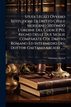 Cover Studj Legali Ovvero Istituzioni Di Dritto Civile Moderno Secondo L'ordine Del Codice Pel Regno Delle Due Sicilie Comparate Col Dritto Romano Ed Intermedio Del Dottor Gaetano Arcieri ......
