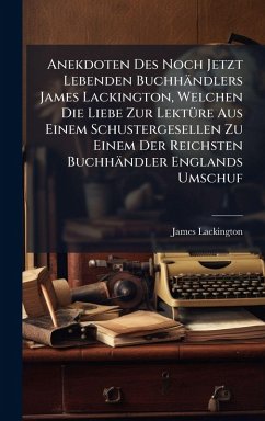 Cover Anekdoten Des Noch Jetzt Lebenden Buchhändlers James Lackington, Welchen Die Liebe Zur LektÃ1/4re Aus Einem Schustergesellen Zu Einem Der Reichsten Buchhändler Englands Umschuf