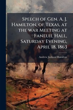 Cover Speech of Gen. A. J. Hamilton, of Texas, at the war Meeting at Faneuil Hall, Saturday Evening, April 18, 1863