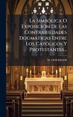 La SimbÃ3lica O ExposiciÃ3n De Las Contrariedades Dogmàticas Entre Los CatÃ3licos Y Protestantes...