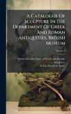 A Catalogue Of Sculpture In The Department Of Greek And Roman Antiquities, British Museum A Catalogue Of Sculpture In The Department Of Greek And Roman Antiquities, British Museum