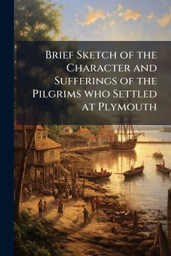 Brief Sketch of the Character and Sufferings of the Pilgrims who Settled at Plymouth Brief Sketch of the Character and Sufferings of the Pilgrims who Settled at Plymouth