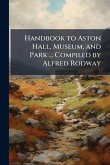 Handbook to Aston Hall, Museum, and Park ... Compiled by Alfred Rodway