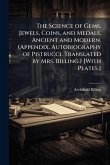 The Science of Gems, Jewels, Coins, and Medals, Ancient and Modern. (Appendix. Autobiography of Pistrucci. Translated by Mrs. Billing.) [With Plates.]