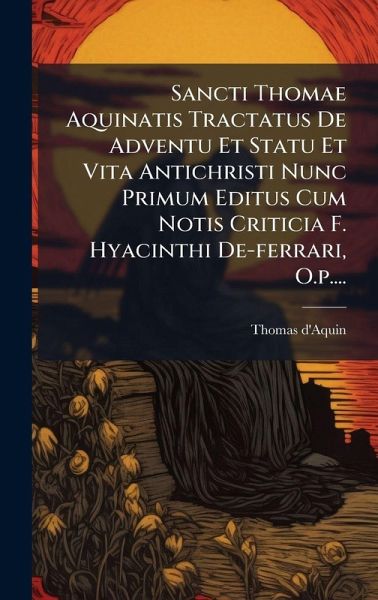 Sancti Thomae Aquinatis Tractatus De Adventu Et Statu Et Vita Antichristi Nunc Primum Editus Cum Notis Criticia F. Hyacinthi De-ferrari, O.p.... Sancti Thomae Aquinatis Tractatus De Adventu Et Statu Et Vita Antichristi Nunc Primum Editus Cum Notis Criticia F. Hyacinthi De-ferrari, O.p....