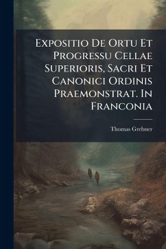 Expositio De Ortu Et Progressu Cellae Superioris, Sacri Et Canonici Ordinis Praemonstrat. In Franconia - Grebner, Thomas Expositio De Ortu Et Progressu Cellae Superioris, Sacri Et Canonici Ordinis Praemonstrat. In Franconia - Grebner, Thomas