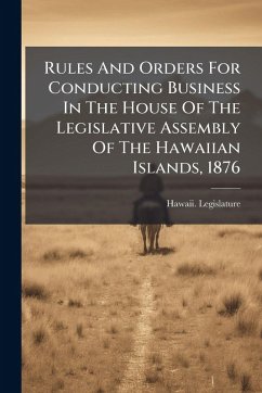 Rules And Orders For Conducting Business In The House Of The Legislative Assembly Of The Hawaiian Islands, 1876 - Legislature, Hawaii