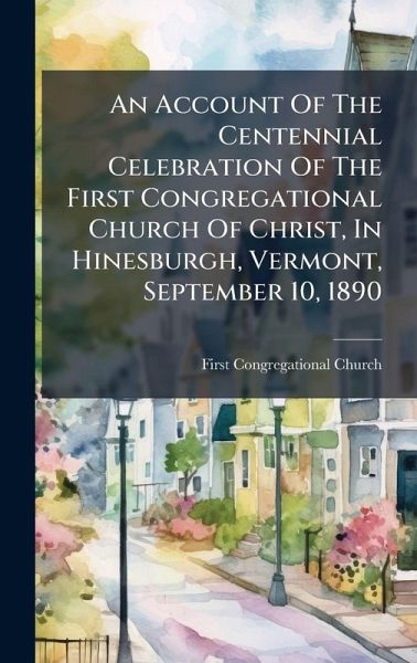 An Account Of The Centennial Celebration Of The First Congregational Church Of Christ, In Hinesburgh, Vermont, September 10, 1890 An Account Of The Centennial Celebration Of The First Congregational Church Of Christ, In Hinesburgh, Vermont, September 10, 1890