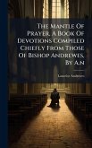 The Mantle Of Prayer, A Book Of Devotions Compiled Chiefly From Those Of Bishop Andrewes, By A.n