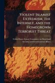 Violent Islamist Extremism, the Internet, and the Homegrown Terrorist Threat Violent Islamist Extremism, the Internet, and the Homegrown Terrorist Threat