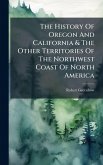 The History Of Oregon And California & The Other Territories Of The Northwest Coast Of North America The History Of Oregon And California & The Other Territories Of The Northwest Coast Of North America