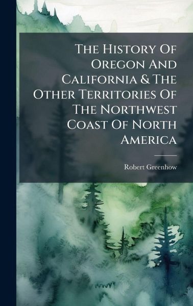 The History Of Oregon And California & The Other Territories Of The Northwest Coast Of North America