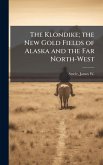 The Klondike; the New Gold Fields of Alaska and the Far North-West The Klondike; the New Gold Fields of Alaska and the Far North-West