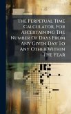 The Perpetual Time Calculator, For Ascertaining The Number Of Days From Any Given Day To Any Other Within The Year The Perpetual Time Calculator, For Ascertaining The Number Of Days From Any Given Day To Any Other Within The Year