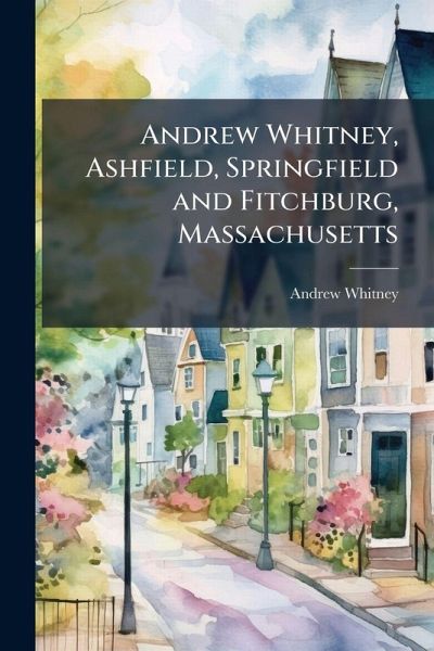Andrew Whitney, Ashfield, Springfield and Fitchburg, Massachusetts