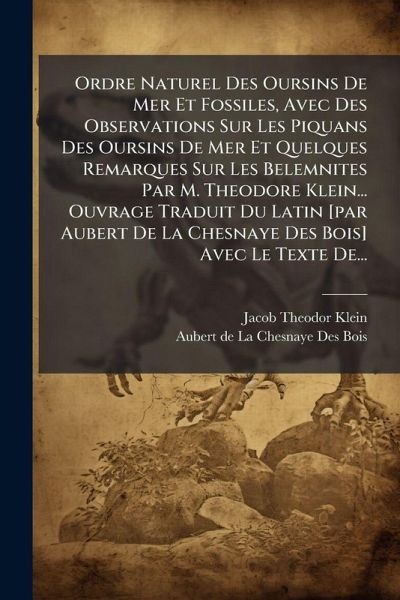 Ordre Naturel Des Oursins De Mer Et Fossiles, Avec Des Observations Sur Les Piquans Des Oursins De Mer Et Quelques Remarques Sur Les Belemnites Par M. Theodore Klein... Ouvrage Traduit Du Latin [par Aubert De La Chesnaye Des Bois] Avec Le Texte De...