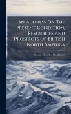 An Address On The Present Condition, Resources And Prospects Of British North America An Address On The Present Condition, Resources And Prospects Of British North America