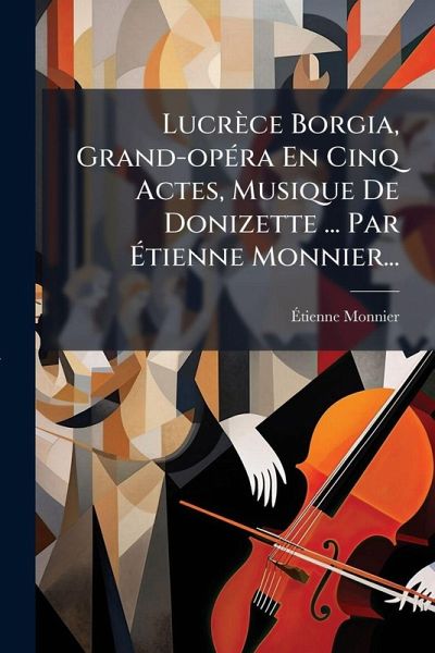 Lucrèce Borgia, Grand-opÃ(c)ra En Cinq Actes, Musique De Donizette ... Par Ãtienne Monnier... Lucrèce Borgia, Grand-opÃ(c)ra En Cinq Actes, Musique De Donizette ... Par Ãtienne Monnier...