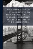 Our Summer Retreats. A Handbook to All the Chief Waterfalls, Springs . . . and Other Places of Interest in the United States . . Our Summer Retreats. A Handbook to All the Chief Waterfalls, Springs . . . and Other Places of Interest in the United States . .