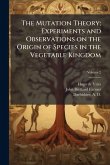 The Mutation Theory; Experiments and Observations on the Origin of Species in the Vegetable Kingdom The Mutation Theory; Experiments and Observations on the Origin of Species in the Vegetable Kingdom