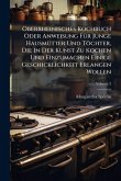 Oberrheinisches Kochbuch Oder Anweisung FÃ1/4r Junge HausmÃ1/4tter Und Töchter, Die In Der Kunst Zu Kochen Und Einzumachen Einige Geschicklichkeit Erlangen Wollen