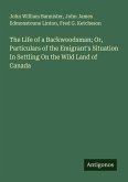 The Life of a Backwoodsman; Or, Particulars of the Emigrant's Situation In Settling On the Wild Land of Canada The Life of a Backwoodsman; Or, Particulars of the Emigrant's Situation In Settling On the Wild Land of Canada