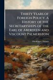 Thirty Years of Foreign Policy. A History of the Secretaryships of the Earl of Aberdeen and Viscount Palmerston Thirty Years of Foreign Policy. A History of the Secretaryships of the Earl of Aberdeen and Viscount Palmerston