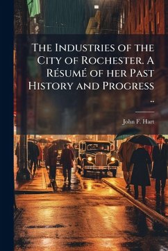 The Industries of the City of Rochester. A RÃ(c)sumÃ(c) of her Past History and Progress .. - [Hart, John F [From Old Catalog]