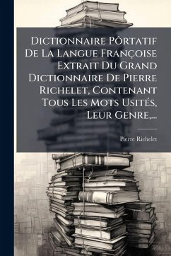 Dictionnaire Pôrtatif De La Langue Françoise Extrait Du Grand Dictionnaire De Pierre Richelet, Contenant Tous Les Mots UsitÃ(c)s, Leur Genre, ... - Richelet, Pierre Dictionnaire Pôrtatif De La Langue Françoise Extrait Du Grand Dictionnaire De Pierre Richelet, Contenant Tous Les Mots UsitÃ(c)s, Leur Genre, ... - Richelet, Pierre