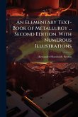 An Elementary Text-Book of Metallurgy ... Second Edition. With Numerous Illustrations An Elementary Text-Book of Metallurgy ... Second Edition. With Numerous Illustrations