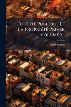 L'utilitÃ(c) Publique Et La PropriÃ(c)tÃ(c) PrivÃ(c)e, Volume 3... - Thomas, Annet L'utilitÃ(c) Publique Et La PropriÃ(c)tÃ(c) PrivÃ(c)e, Volume 3... - Thomas, Annet