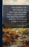 Explaining the Britishers, By Frederic William Wile ... the Story of the British Empire's Mighty Effort in Liberty's Cause;