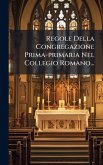 Regole Della Congregazione Prima-primaria Nel Collegio Romano... Regole Della Congregazione Prima-primaria Nel Collegio Romano...