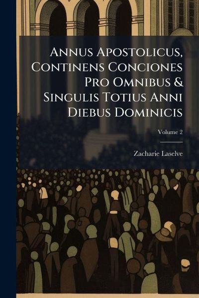 Annus Apostolicus, Continens Conciones Pro Omnibus & Singulis Totius Anni Diebus Dominicis Annus Apostolicus, Continens Conciones Pro Omnibus & Singulis Totius Anni Diebus Dominicis