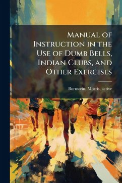 Manual of Instruction in the Use of Dumb Bells, Indian Clubs, and Other Exercises